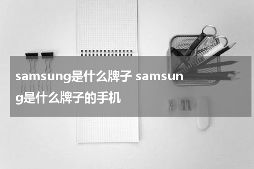 samsung是什么牌子 samsung是什么牌子的手机
