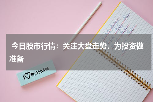  今日股市行情：关注大盘走势，为投资做准备