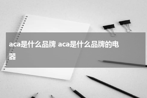 aca是什么品牌 aca是什么品牌的电器