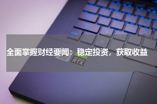  全面掌握财经要闻：稳定投资，获取收益