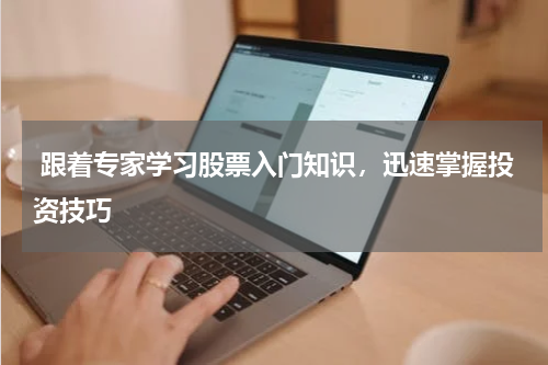  跟着专家学习股票入门知识，迅速掌握投资技巧