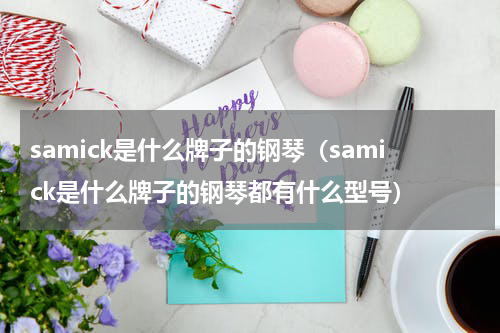 samick是什么牌子的钢琴（samick是什么牌子的钢琴都有什么型号）