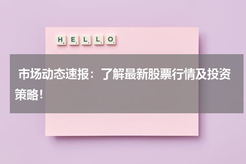  市场动态速报：了解最新股票行情及投资策略！