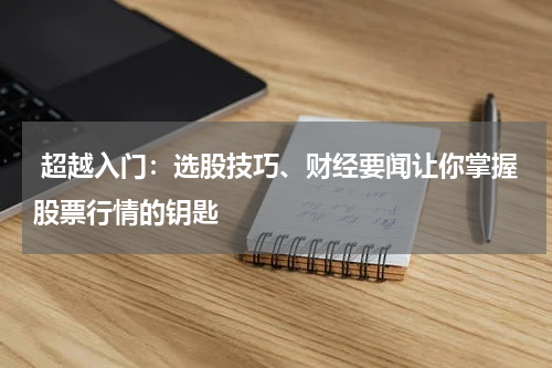  超越入门：选股技巧、财经要闻让你掌握股票行情的钥匙