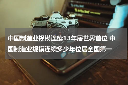 中国制造业规模连续13年居世界首位 中国制造业规模连续多少年位居全国第一