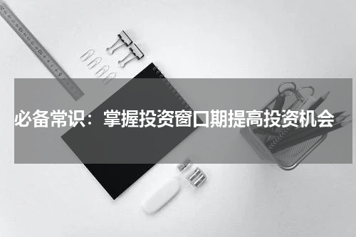  必备常识：掌握投资窗口期提高投资机会