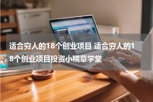 适合穷人的18个创业项目 适合穷人的18个创业项目投资小糯草学堂