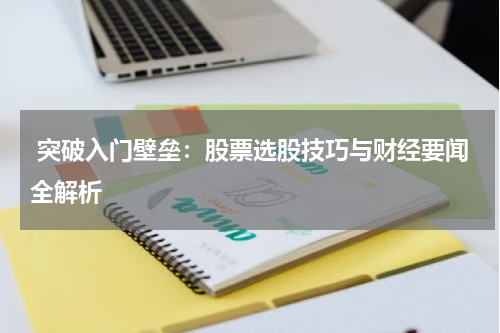  突破入门壁垒：股票选股技巧与财经要闻全解析