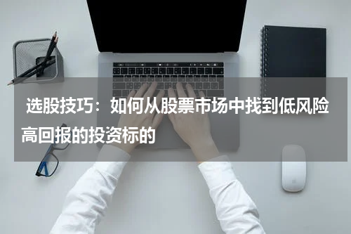  选股技巧：如何从股票市场中找到低风险高回报的投资标的