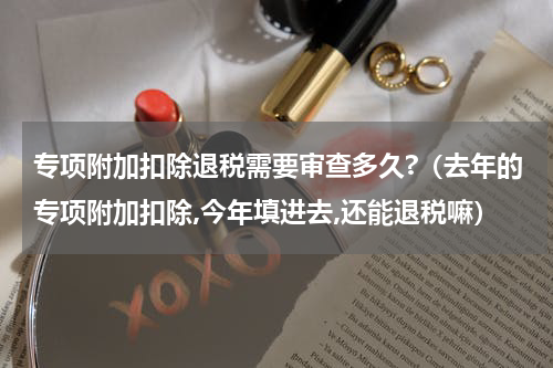 专项附加扣除退税需要审查多久?（去年的专项附加扣除,今年填进去,还能退税嘛）