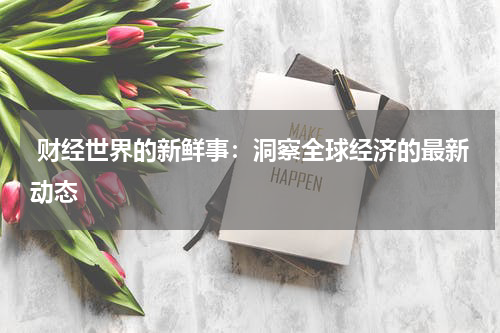  财经世界的新鲜事：洞察全球经济的最新动态