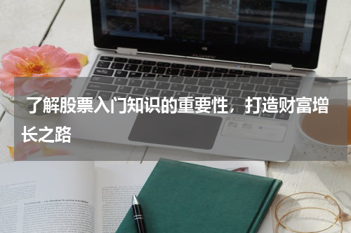  了解股票入门知识的重要性，打造财富增长之路