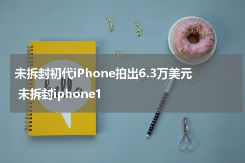 未拆封初代iPhone拍出6.3万美元 未拆封iphone1