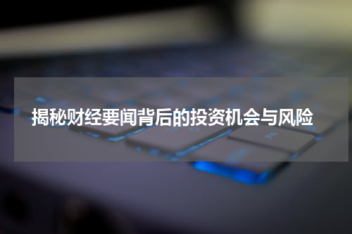  揭秘财经要闻背后的投资机会与风险