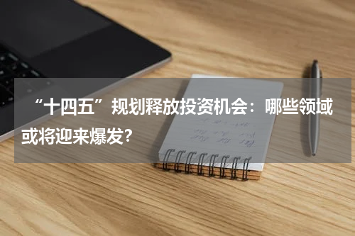  “十四五”规划释放投资机会：哪些领域或将迎来爆发？