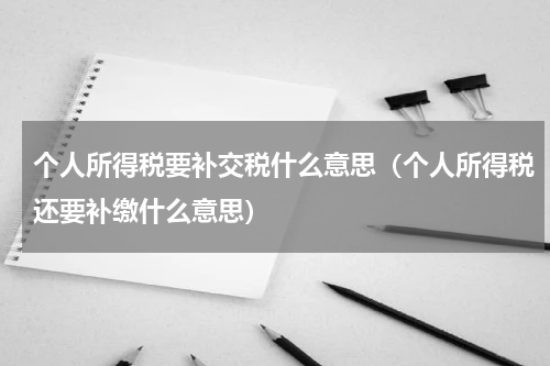 个人所得税要补交税什么意思（个人所得税还要补缴什么意思）