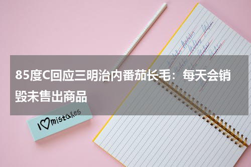 85度C回应三明治内番茄长毛：每天会销毁未售出商品