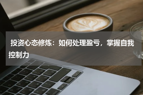  投资心态修炼：如何处理盈亏，掌握自我控制力
