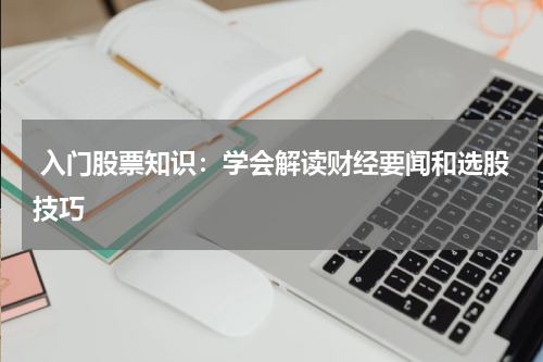  入门股票知识：学会解读财经要闻和选股技巧