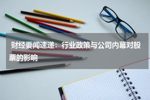  财经要闻速递：行业政策与公司内幕对股票的影响