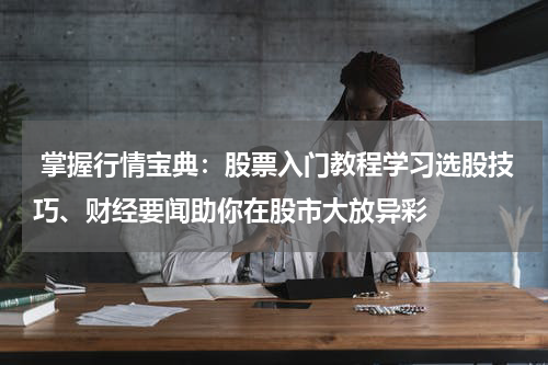  掌握行情宝典：股票入门教程学习选股技巧、财经要闻助你在股市大放异彩