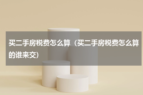 买二手房税费怎么算（买二手房税费怎么算的谁来交）