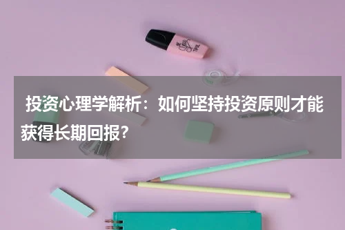  投资心理学解析：如何坚持投资原则才能获得长期回报？