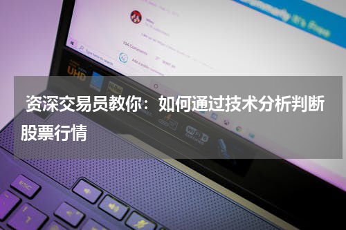  资深交易员教你：如何通过技术分析判断股票行情