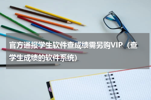 官方通报学生软件查成绩需另购VIP（查学生成绩的软件系统）