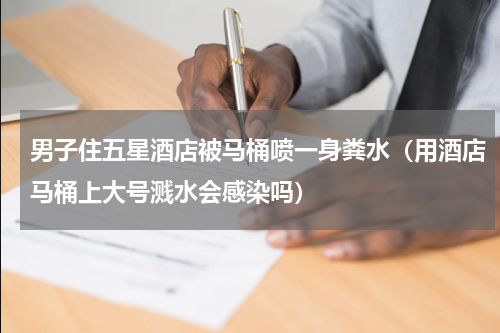 男子住五星酒店被马桶喷一身粪水（用酒店马桶上大号溅水会感染吗）