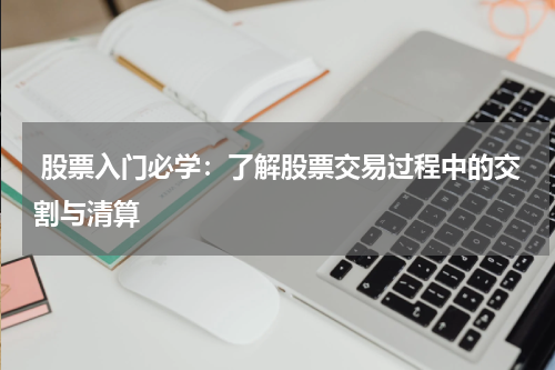  股票入门必学：了解股票交易过程中的交割与清算
