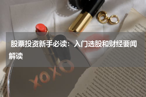  股票投资新手必读：入门选股和财经要闻解读
