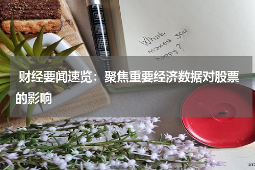  财经要闻速览：聚焦重要经济数据对股票的影响