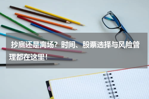  抄底还是离场？时间、股票选择与风险管理都在这里！