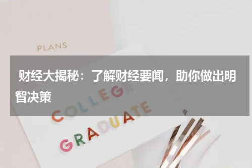  财经大揭秘：了解财经要闻，助你做出明智决策