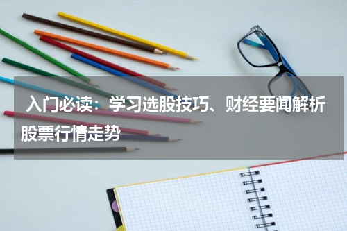  入门必读：学习选股技巧、财经要闻解析股票行情走势
