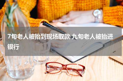 7旬老人被抬到现场取款 九旬老人被抬进银行