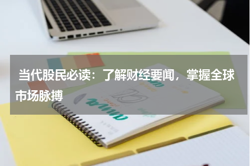  当代股民必读：了解财经要闻，掌握全球市场脉搏