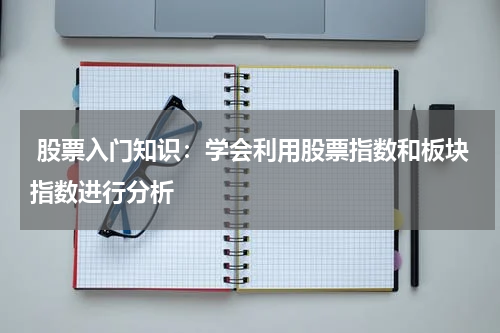  股票入门知识：学会利用股票指数和板块指数进行分析