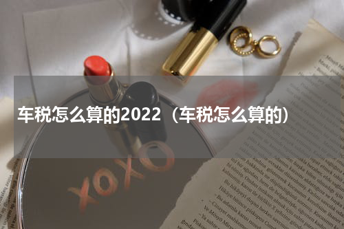 车税怎么算的2022（车税怎么算的）