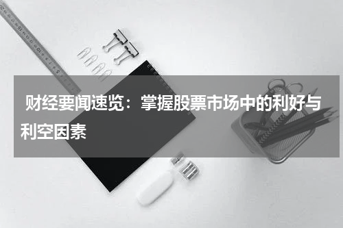  财经要闻速览：掌握股票市场中的利好与利空因素