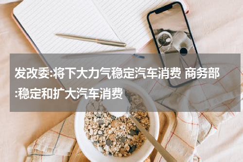 发改委:将下大力气稳定汽车消费 商务部:稳定和扩大汽车消费