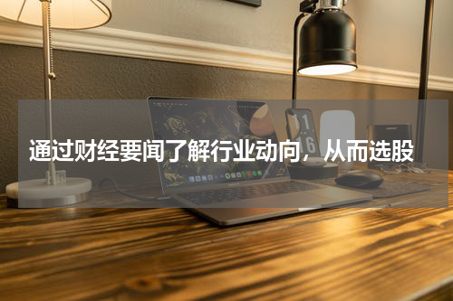  通过财经要闻了解行业动向，从而选股