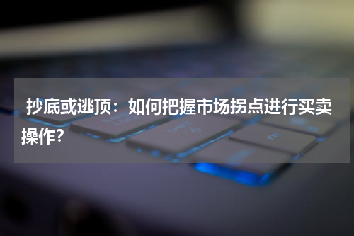  抄底或逃顶：如何把握市场拐点进行买卖操作？