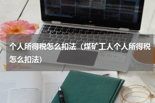 个人所得税怎么扣法（煤矿工人个人所得税怎么扣法）