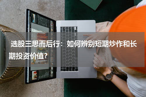  选股三思而后行：如何辨别短期炒作和长期投资价值？