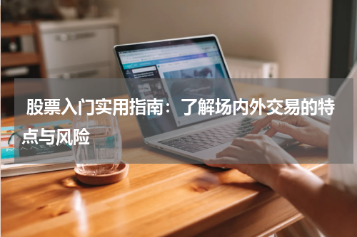  股票入门实用指南：了解场内外交易的特点与风险