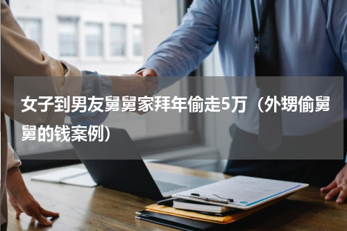 女子到男友舅舅家拜年偷走5万（外甥偷舅舅的钱案例）