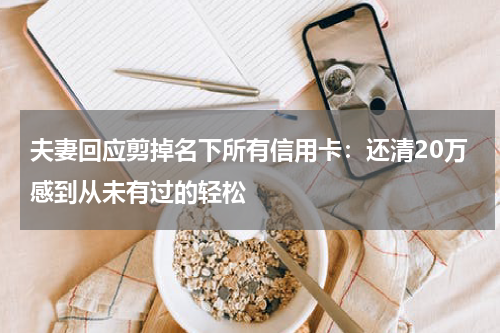 夫妻回应剪掉名下所有信用卡：还清20万感到从未有过的轻松