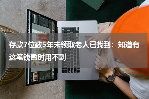 存款7位数5年未领取老人已找到：知道有这笔钱暂时用不到